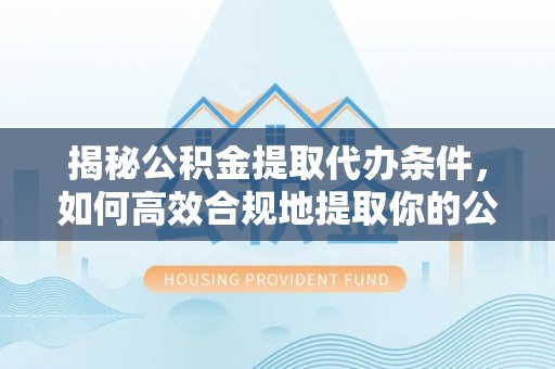 烈山揭秘公积金提取代办条件，如何高效合规地提取你的公积金