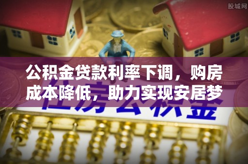 烈山公积金贷款利率下调，购房成本降低，助力实现安居梦