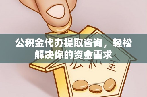 烈山公积金代办提取咨询，轻松解决你的资金需求