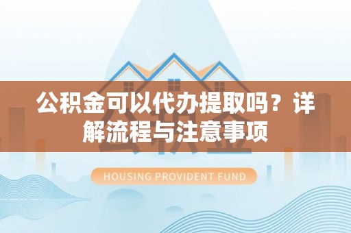 烈山公积金可以代办提取吗？详解流程与注意事项