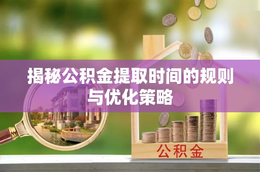 烈山揭秘公积金提取时间的规则与优化策略