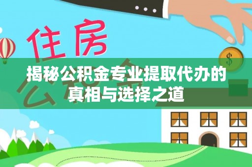 烈山揭秘公积金专业提取代办的真相与选择之道