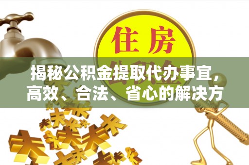 烈山揭秘公积金提取代办事宜，高效、合法、省心的解决方案