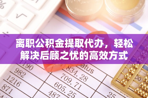 烈山离职公积金提取代办，轻松解决后顾之忧的高效方式