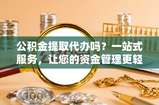 烈山公积金提取代办吗？一站式服务，让您的资金管理更轻松