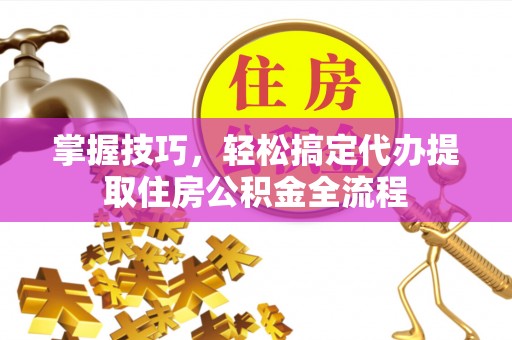 烈山掌握技巧，轻松搞定代办提取住房公积金全流程