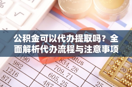 烈山公积金可以代办提取吗？全面解析代办流程与注意事项