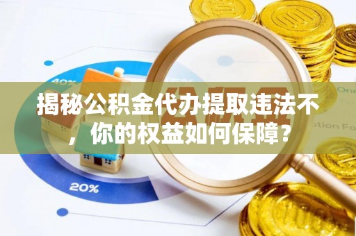 烈山揭秘公积金代办提取违法不，你的权益如何保障？
