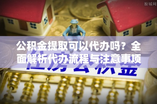 烈山公积金提取可以代办吗？全面解析代办流程与注意事项
