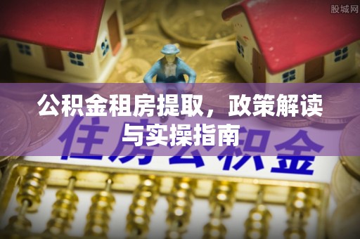 烈山公积金租房提取，政策解读与实操指南